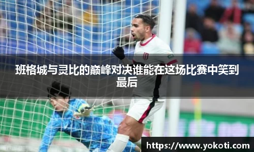 班格城与灵比的巅峰对决谁能在这场比赛中笑到最后