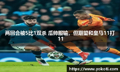 两回合被5比1双杀 瓜帅服输，但期望和皇马11打11