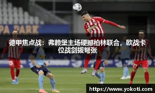 德甲焦点战：弗赖堡主场硬撼柏林联合，欧战卡位战剑拔弩张