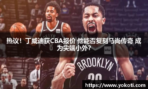 热议！丁威迪获CBA报价 他能否复刻马尚传奇 成为尖端小外？